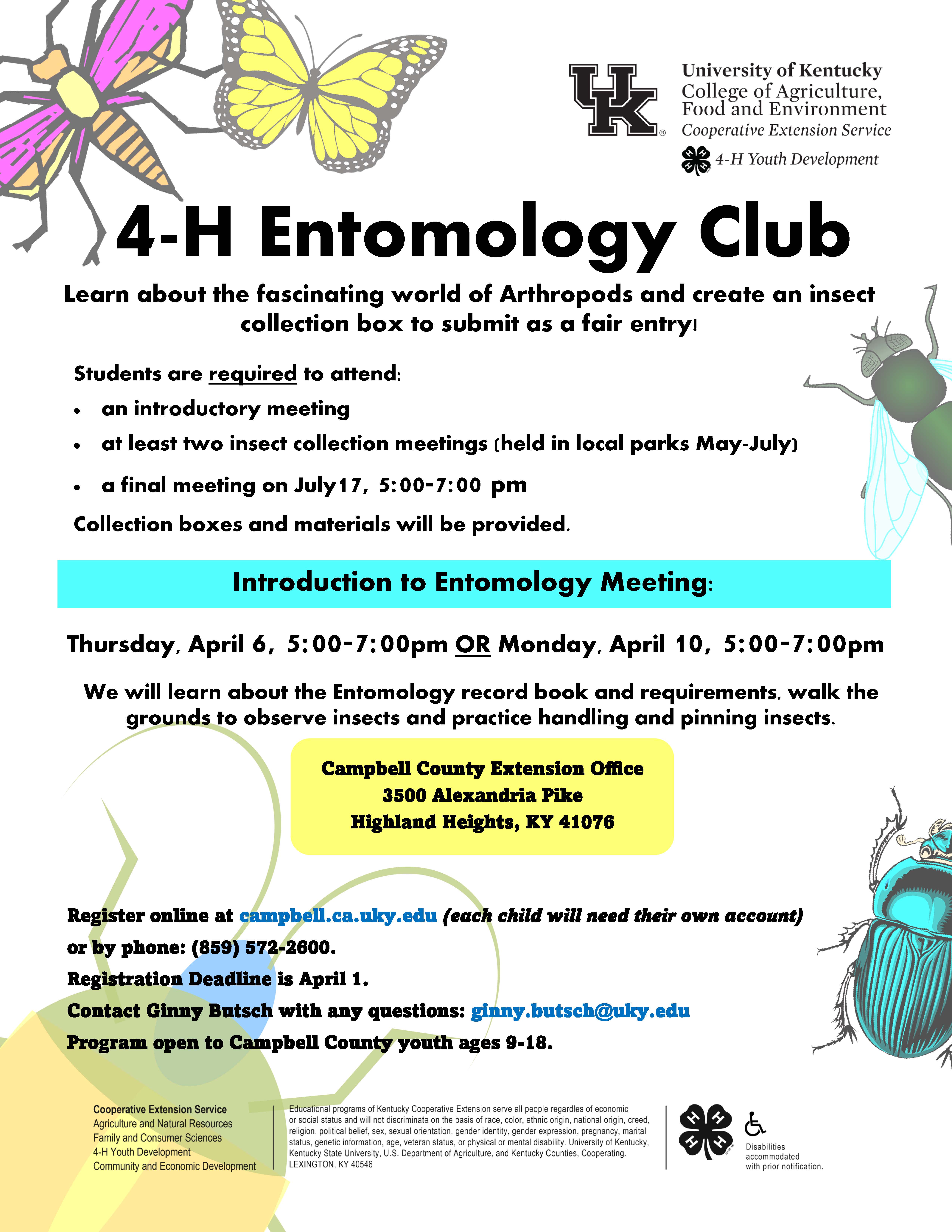 4-H Entomology Club: Learn about the fascinating world of Arthopods and create an insect collection box to submit as a fair entry! April 6 OR April 10, 5:00-7:00pm at the Campbell County Cooperative Extension Office. 3500 Alexandria Pike Highland Heights, KY 41076. Call 859-572-2600 to register.