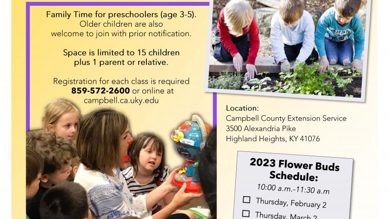 2023 Flower Buds Schedule. Flower Buds will meet from 10:00-11:30am on February 2nd, March, 2nd, April 6th, May 4th, June 1st, and July 6th. Visit us online at https://campbell.ca.uky.edu or 859-572-2600.